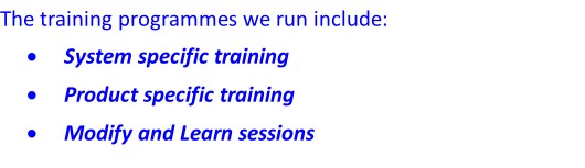 The training programmes we run include:  System specific training  Product specific training  Modify and Learn sessions