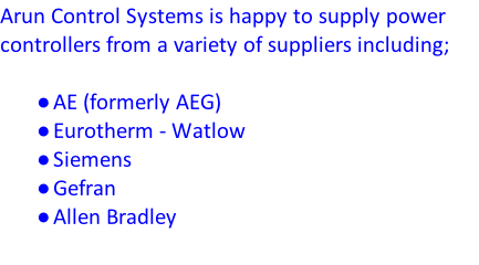 Arun Control Systems is happy to supply power controllers from a variety of suppliers including;  AE (formerly AEG) Eurotherm - Watlow Siemens Gefran Allen Bradley