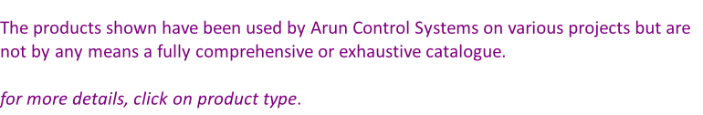 The products shown have been used by Arun Control Systems on various projects but are not by any means a fully comprehensive or exhaustive catalogue.  for more details, click on product type.